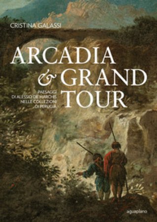 Arcadia & Grand Tour. Paesaggi di Alessio De Marchis nelle Collezioni di Perugia. Ediz. a colori Cristina Galassi