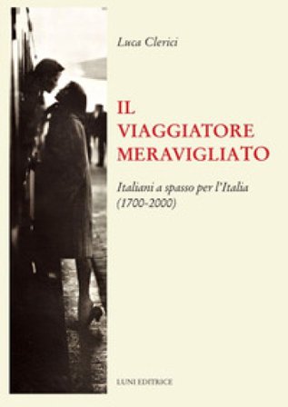 Il viaggiatore meravigliato. Italiani a spasso per l'Italia (1700-2000) Luca Clerici