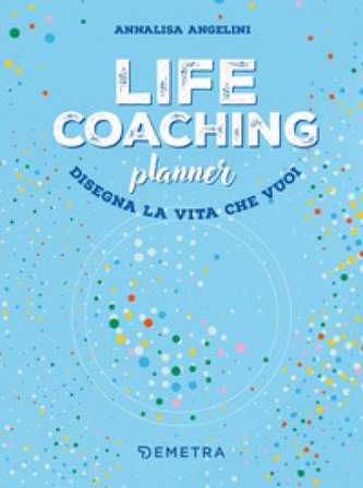 Life coaching planner. Disegna la vita che vuoi Annalisa Angelini
