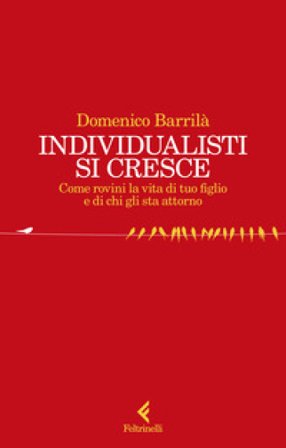 Individualisti si cresce. Come rovini la vita di tuo figlio e di chi gli sta attorno Domenico Barrilà