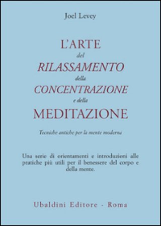 L'arte del rilassamento, della concentrazione e della meditazione. Tecniche antiche per la mente moderna Joel Levey