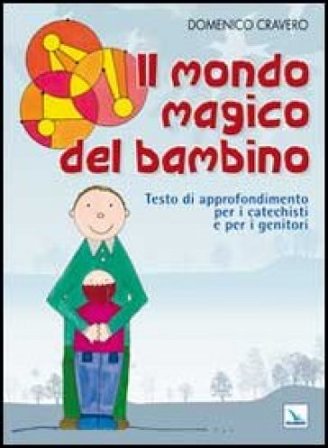 Il mondo magico del bambino. Testo di approfondimento per i catechisti e per i genitori. Un percorso di catechesi 0-6 anni Domenico Cravero