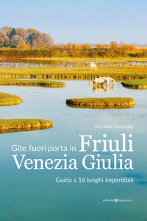 Gite fuori porta in Friuli Venezia Giulia. Guida a 16 luoghi imperdibili Stefania Simionato