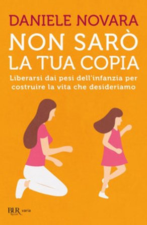 Non sarò la tua copia. Liberarsi dai pesi dell'infanzia per costruire la vita che desideriamo Daniele Novara