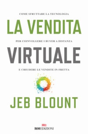 La vendita virtuale. Come sfruttare la tecnologia per coinvolgere i buyer a distanza e chiudere le vendite in fretta Jeb Blount