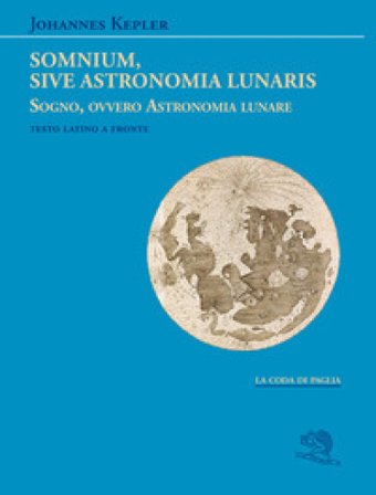 Somnium, sive Astronomia lunaris. Sogno, ovvero Astronomia lunare. Testo latino a fronte Giovanni Keplero