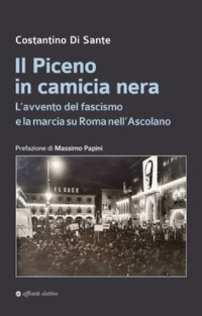 Il Piceno in camicia nera. L'avvento del fascismo e la marcia su Roma nell'Ascolano Costantino Di Sante