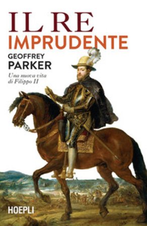 Il re imprudente. Una nuova vita di Filippo II Geoffrey Parker
