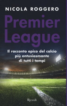 Premier League. Il racconto epico del calcio più entusiasmante di tutti i tempi Nicola Roggero