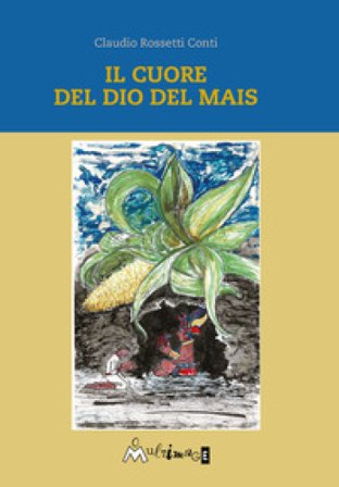 Il cuore del dio del mais Claudio Rossetti Conti