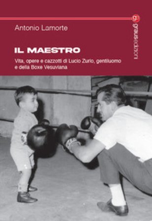 Il maestro. Vita, opere e cazzotti di Lucio Zurlo, gentiluomo e della boxe vesuviana Antonio Lamorte