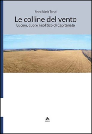 Le colline del vento. Lucera, cuore neolitico di Capitanata Anna Maria Tunzi
