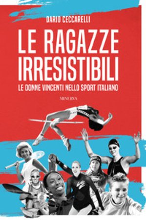 Le ragazze irresistibili. Le donne vincenti nello sport italiano Dario Ceccarelli