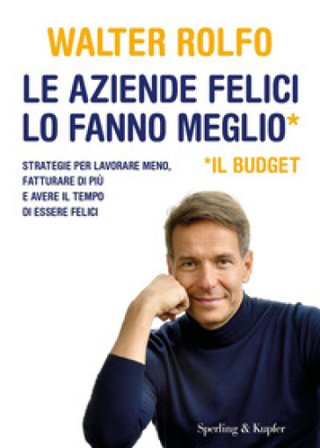 Le aziende felici lo fanno meglio (il budget). Strategie per lavorare meno, fatturare di più e avere il tempo di essere felici Walter Rolfo