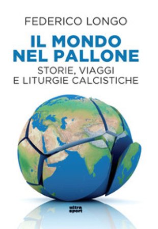 Il mondo nel pallone. Storie, viaggi e liturgie calcistiche Federico Longo