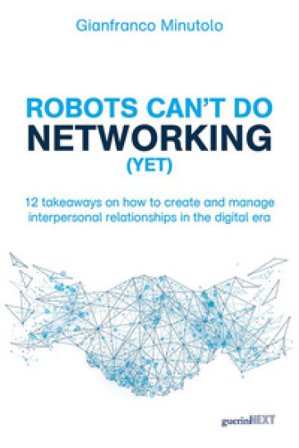 Robots can't do networking (yet). 12 takeaways on how to create and manage interpersonal relationships in the digital era Gianfranco Minutolo