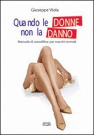 Quando le donne non la danno. Manuale di autodifesa per maschi normali Giuseppe Viola