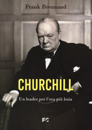 Churchill. Un leader per l'ora più buia Frank Brennand