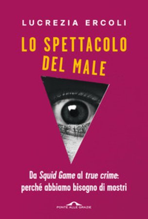 Lo spettacolo del male. Da «Squid Game» al «true crime»: perché abbiamo bisogno di mostri Lucrezia Ercoli