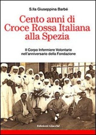 Cento anni di Croce Rossa Italiana alla Spezia. Il Corpo Infermiere Volontarie nell'anniversario della Fondazione Giuseppina Barbé