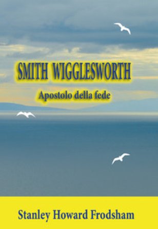 Smith Wigglesworth. Apostolo della fede Stanley Howard Frodsham