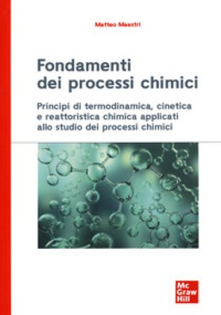Fondamenti dei processi chimici. Principi di termodinamica, cinetica e reattoristica chimica applicati allo studio dei processi chimici Matteo Maestri