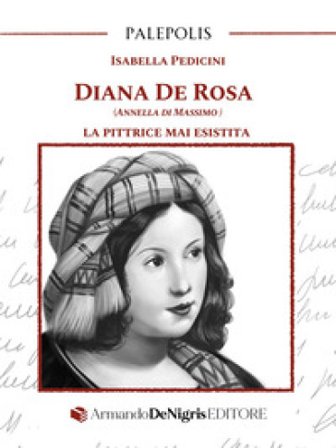 Diana De Rosa (Annella Di Massimo). La pittrice mai esistita Isabella Pedicini