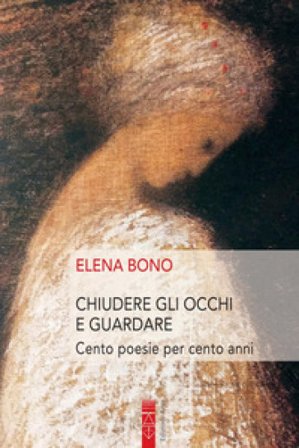 Chiudere gli occhi e guardare. Cento poesie per cento anni Elena Bono
