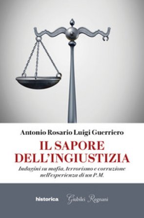 Il sapore dell'ingiustizia. Indagini su mafia, terrorismo e corruzione nell'esperienza di un P.M. Antonio Rosario Luigi Guerriero