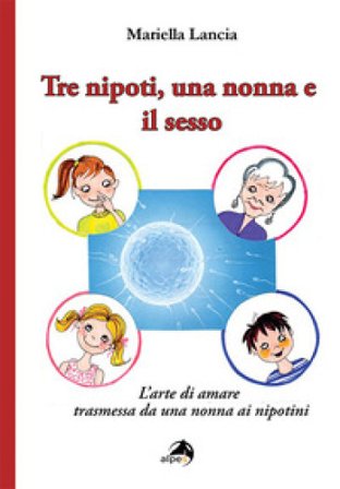 Tre nipoti, una nonna e il sesso. L'arte di amare trasmessa da una nonna ai nipotini Mariella Lancia