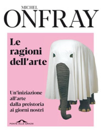 Le ragioni dell'arte. Un'iniziazione all'arte dalla preistoria ai giorni nostri Michel Onfray
