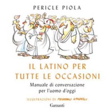 Il latino per tutte le occasioni. Manuale di conversazione per l'uomo d'oggi Pericle Piola