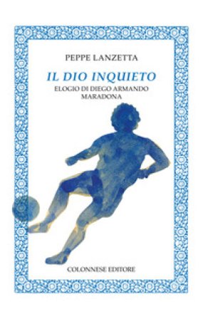 Il dio inquieto. Elogio di Diego Armando Maradona Peppe Lanzetta