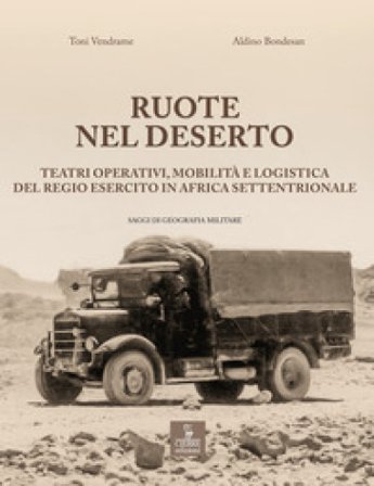 Ruote nel deserto. Teatri operativi, mobilità e logistica del Regio Esercito in Africa Settentrionale Aldino Bondesan