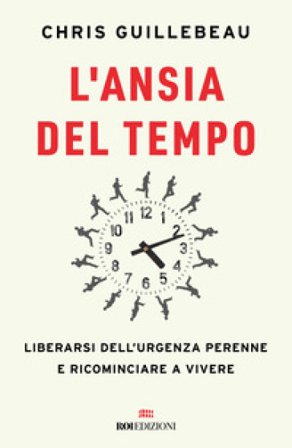 L'ansia del tempo. Liberarsi dell'urgenza perenne e ricominciare a vivere Chris Guillebeau