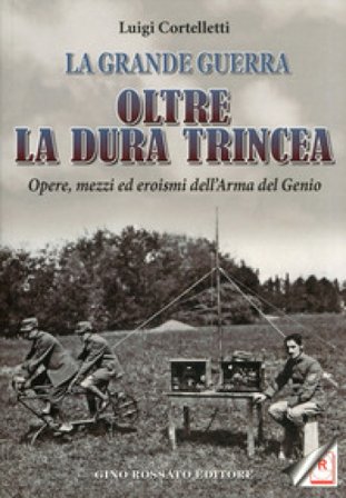 Oltre la dura trincea. Opere, mezzi ed eroismi dell'Arma del Genio Luigi Cortelletti
