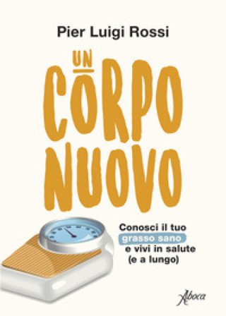 Un corpo nuovo. Conosci il tuo grasso sano e vivi in salute (e a lungo) Pier Luigi Rossi