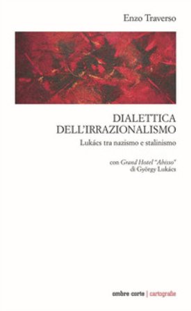 Dialettica dell'irrazionalismo. Lukács tra nazismo e stalinismo. Con Grand Hotel «Abisso» di György Lukács Enzo Traverso