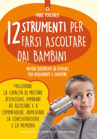 12 strumenti per farsi ascoltare dai bambini. Metodi divertenti ed efficaci per insegnanti e genitori Marie Poulhalec