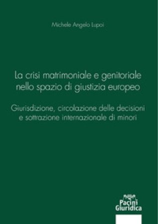 La crisi matrimoniale e genitoriale nello spazio di giustizia europeo. Giurisdizione, circolazione delle decisioni e sottrazione internazionale di 