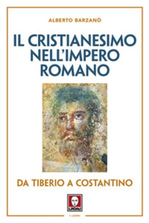 Il cristianesimo nell'Impero romano da Tiberio a Costantino. Nuova ediz. Alberto Barzanò