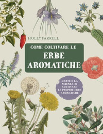 Come coltivare le erbe aromatiche. L'arte e la scienza di coltivare le proprie erbe aromatiche Holly Farrell