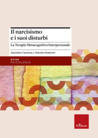 Il narcisismo e i suoi disturbi. La terapia metacognitiva interpersonale Antonino Carcione