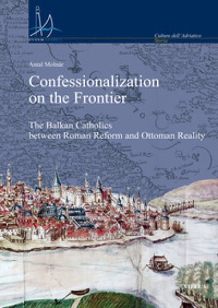 Confessionalization on the frontier. The Balkan catholics between Roman Reform and Ottoman reality Antal Molnár