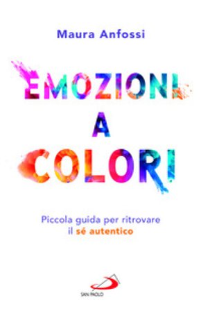 Emozioni a colori. Piccola guida per ritrovare il sé autentico Maura Anfossi