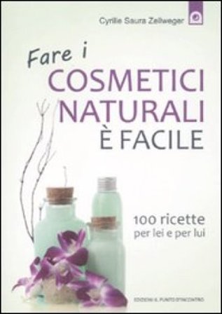 Fare i cosmetici naturali è facile. 100 ricette per lei e per lui Cyrille Saura Zellweger
