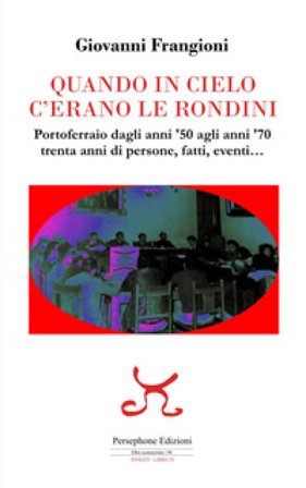 Quando in cielo c'erano le rondini. Portoferraio dagli anni '50 agli anni '70, trenta anni di persone, fatti, eventi... Giovanni Frangioni
