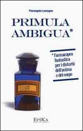 Primula ambigua. Farmacopea fantastica per i disturbi dell'anima e del corpo Pierangelo Lomagno