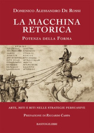 La macchina retorica. Potenza della forma. Arte, miti e riti nelle strategie persuasive Domenico Alessandro De Rossi