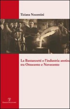 La Bastanzetti e l'industria aretina tra Ottocento e Novecento Tiziana Nocentini